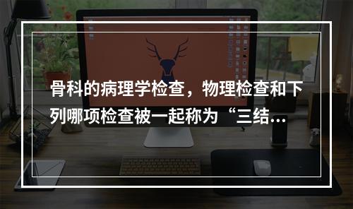 骨科的病理学检查，物理检查和下列哪项检查被一起称为“三结合”