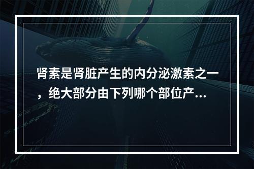 肾素是肾脏产生的内分泌激素之一，绝大部分由下列哪个部位产生