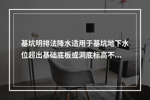 基坑明排法降水适用于基坑地下水位超出基础底板或洞底标高不大于