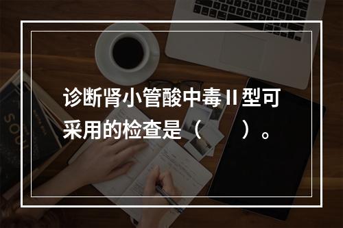 诊断肾小管酸中毒Ⅱ型可采用的检查是（　　）。