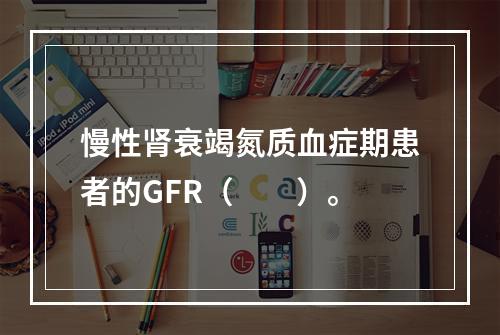 慢性肾衰竭氮质血症期患者的GFR（　　）。