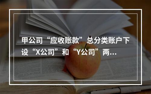 甲公司“应收账款”总分类账户下设“X公司”和“Y公司”两个明