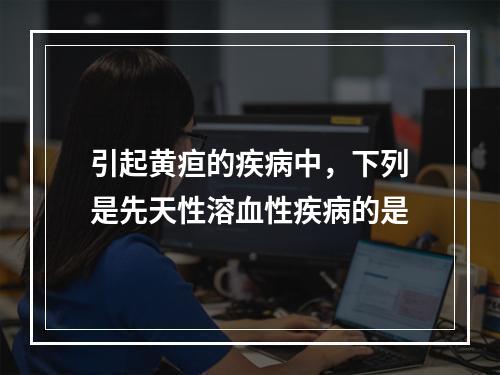 引起黄疸的疾病中，下列是先天性溶血性疾病的是