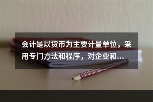 会计是以货币为主要计量单位，采用专门方法和程序，对企业和行政