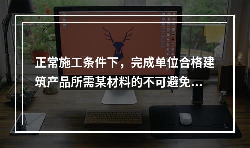 正常施工条件下，完成单位合格建筑产品所需某材料的不可避免损耗