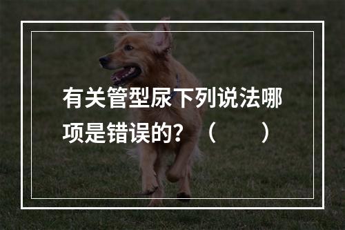 有关管型尿下列说法哪项是错误的？（　　）