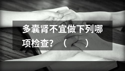 多囊肾不宜做下列哪项检查？（　　）