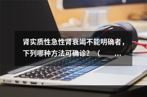 肾实质性急性肾衰竭不能明确者，下列哪种方法可确诊？（　　）