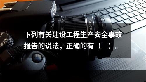 下列有关建设工程生产安全事故报告的说法，正确的有（　）。