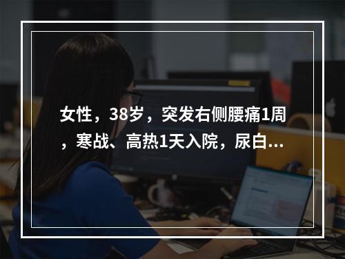 女性，38岁，突发右侧腰痛1周，寒战、高热1天入院，尿白细