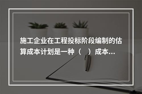 施工企业在工程投标阶段编制的估算成本计划是一种（　）成本计划