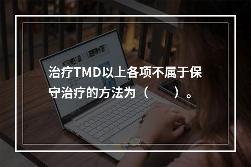 治疗TMD以上各项不属于保守治疗的方法为（　　）。