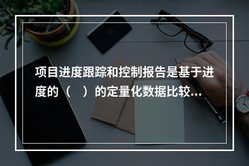 项目进度跟踪和控制报告是基于进度的（　）的定量化数据比较的成