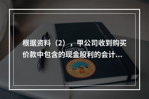 根据资料（2），甲公司收到购买价款中包含的现金股利的会计分录