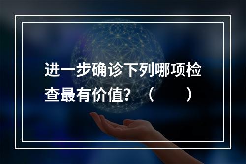 进一步确诊下列哪项检查最有价值？（　　）