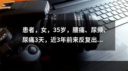 患者，女，35岁，腰痛、尿频、尿痛3天，近3年前来反复出现