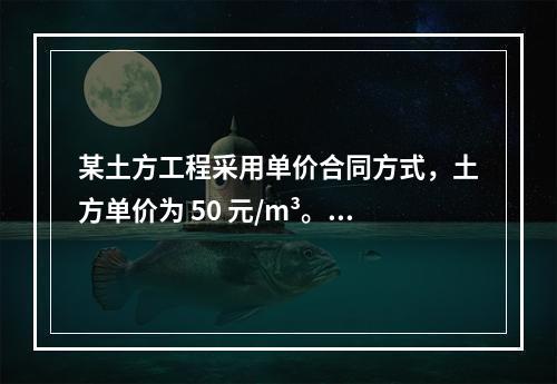 某土方工程采用单价合同方式，土方单价为 50 元/m³。清单