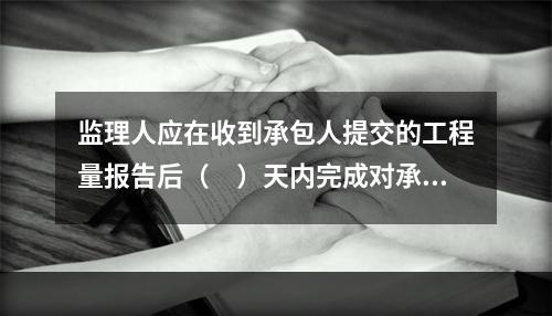 监理人应在收到承包人提交的工程量报告后（　）天内完成对承包人