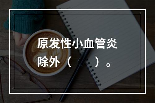 原发性小血管炎除外（　　）。