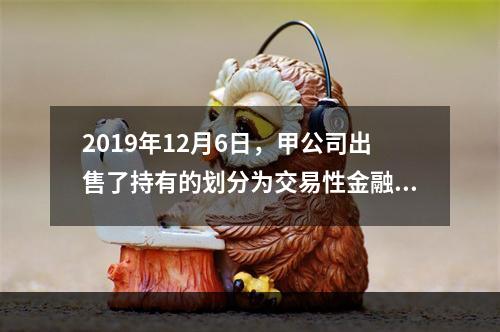 2019年12月6日，甲公司出售了持有的划分为交易性金融资产