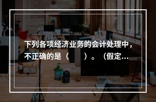 下列各项经济业务的会计处理中，不正确的是（　　）。（假定不考