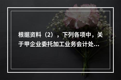 根据资料（2），下列各项中，关于甲企业委托加工业务会计处理表