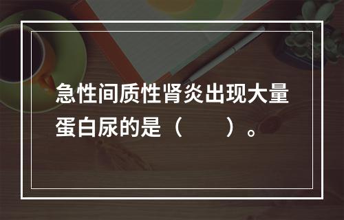 急性间质性肾炎出现大量蛋白尿的是（　　）。