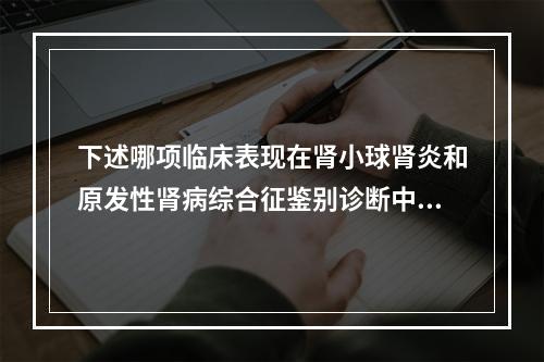 下述哪项临床表现在肾小球肾炎和原发性肾病综合征鉴别诊断中无