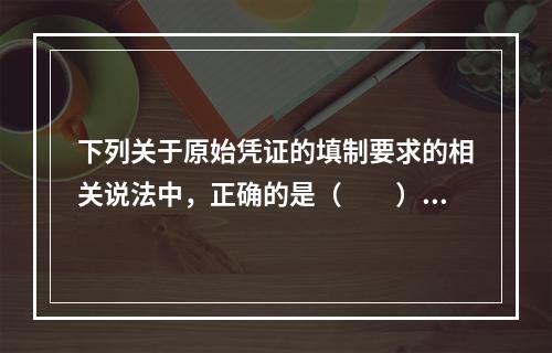 下列关于原始凭证的填制要求的相关说法中，正确的是（　　）。