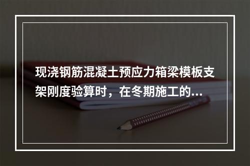 现浇钢筋混凝土预应力箱梁模板支架刚度验算时，在冬期施工的荷载