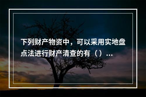 下列财产物资中，可以采用实地盘点法进行财产清查的有（ ）。