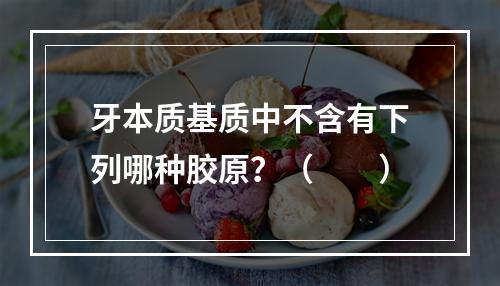 牙本质基质中不含有下列哪种胶原？（　　）