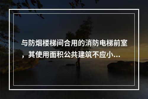 与防烟楼梯间合用的消防电梯前室，其使用面积公共建筑不应小于（