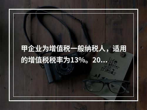 甲企业为增值税一般纳税人，适用的增值税税率为13%。2019