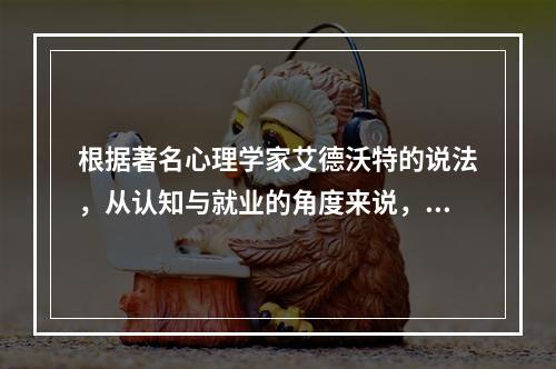 根据著名心理学家艾德沃特的说法，从认知与就业的角度来说，青少