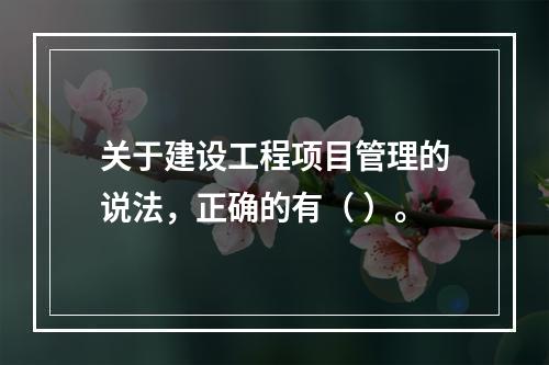 关于建设工程项目管理的说法，正确的有（ ）。