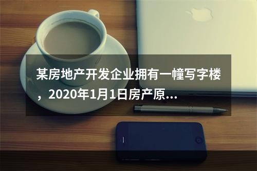 某房地产开发企业拥有一幢写字楼，2020年1月1日房产原值8