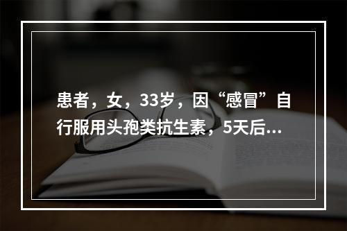 患者，女，33岁，因“感冒”自行服用头孢类抗生素，5天后出