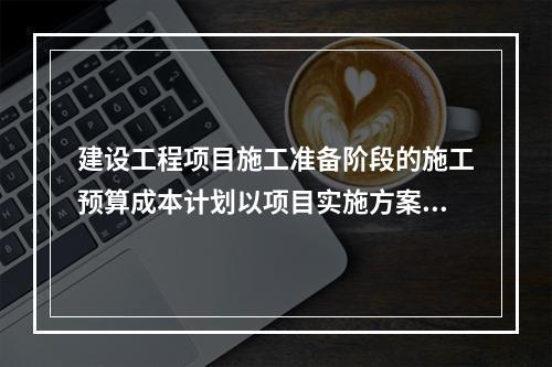 建设工程项目施工准备阶段的施工预算成本计划以项目实施方案为依