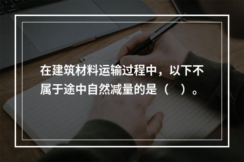 在建筑材料运输过程中，以下不属于途中自然减量的是（　）。