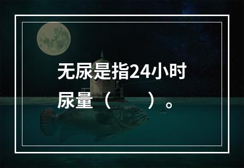 无尿是指24小时尿量（　　）。