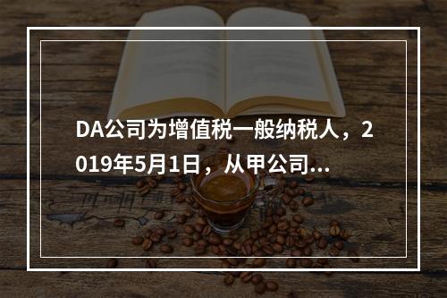 DA公司为增值税一般纳税人，2019年5月1日，从甲公司一次