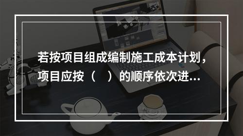 若按项目组成编制施工成本计划，项目应按（　）的顺序依次进行分