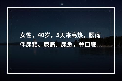 女性，40岁，5天来高热，腰痛伴尿频、尿痛、尿急，曾口服环