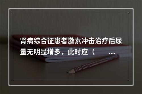 肾病综合征患者激素冲击治疗后尿量无明显增多，此时应（　　）