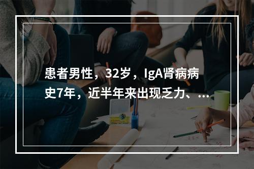 患者男性，32岁，IgA肾病病史7年，近半年来出现乏力、尿