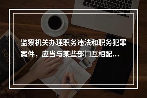 监察机关办理职务违法和职务犯罪案件，应当与某些部门互相配合，