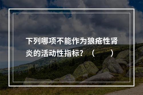 下列哪项不能作为狼疮性肾炎的活动性指标？（　　）