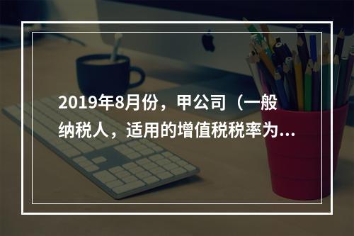 2019年8月份，甲公司（一般纳税人，适用的增值税税率为13