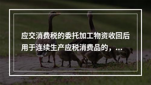 应交消费税的委托加工物资收回后用于连续生产应税消费品的，按规